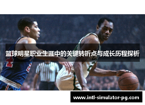 篮球明星职业生涯中的关键转折点与成长历程探析