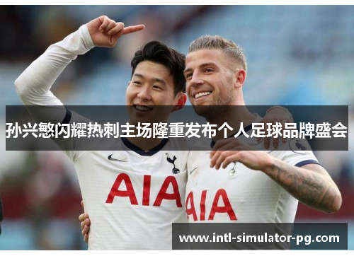 孙兴慜闪耀热刺主场隆重发布个人足球品牌盛会