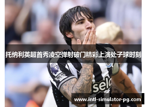 托纳利英超首秀凌空弹射破门精彩上演处子球时刻