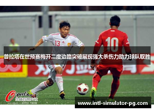 普拉塔在世预赛梅开二度边路突破展现强大杀伤力助力球队取胜