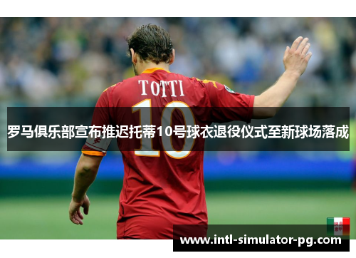 罗马俱乐部宣布推迟托蒂10号球衣退役仪式至新球场落成