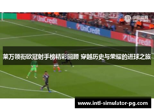 莱万领衔欧冠射手榜精彩回顾 穿越历史与荣耀的进球之旅