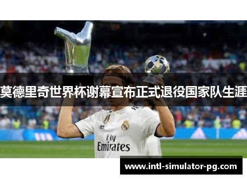 莫德里奇世界杯谢幕宣布正式退役国家队生涯