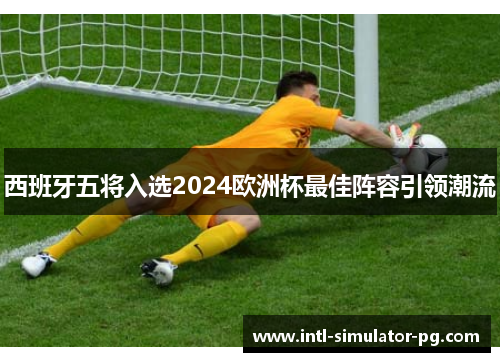 西班牙五将入选2024欧洲杯最佳阵容引领潮流