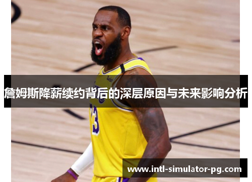 詹姆斯降薪续约背后的深层原因与未来影响分析