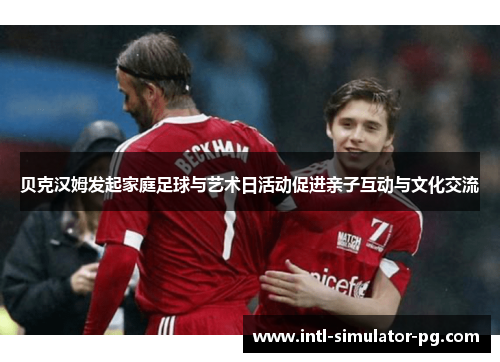 贝克汉姆发起家庭足球与艺术日活动促进亲子互动与文化交流