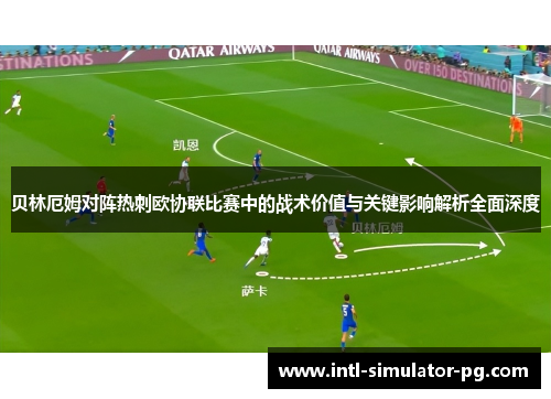 贝林厄姆对阵热刺欧协联比赛中的战术价值与关键影响解析全面深度