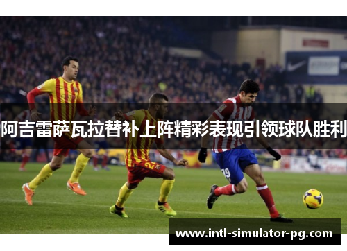 阿吉雷萨瓦拉替补上阵精彩表现引领球队胜利