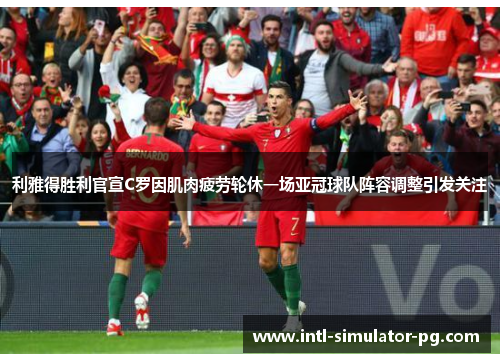 利雅得胜利官宣C罗因肌肉疲劳轮休一场亚冠球队阵容调整引发关注 利雅得胜利官宣C罗因肌肉疲劳轮休一场亚冠球队阵容调整引发关注