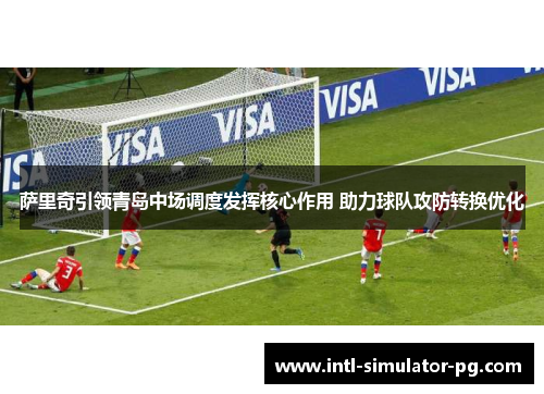 萨里奇引领青岛中场调度发挥核心作用 助力球队攻防转换优化 萨里奇引领青岛中场调度发挥核心作用 助力球队攻防转换优化
