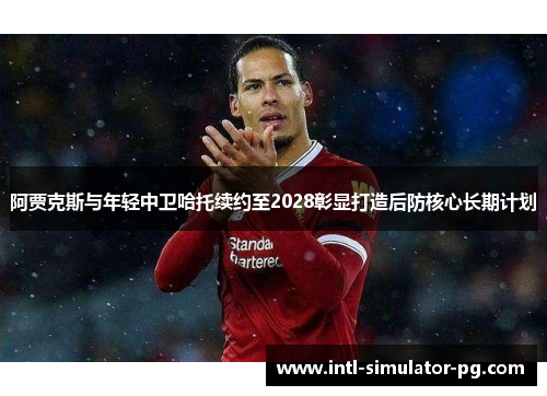 阿贾克斯与年轻中卫哈托续约至2028彰显打造后防核心长期计划 阿贾克斯与年轻中卫哈托续约至2028彰显打造后防核心长期计划