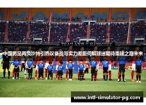 中国男足再负沙特引热议备战与实力差距何解球迷期待重建之路未来 中国男足再负沙特引热议备战与实力差距何解球迷期待重建之路未来