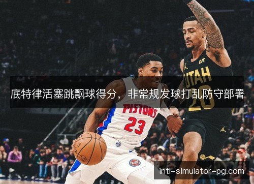底特律活塞跳飘球得分,非常规发球打乱防守部署 底特律活塞跳飘球得分,非常规发球打乱防守部署