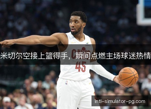 米切尔空接上篮得手，瞬间点燃主场球迷热情